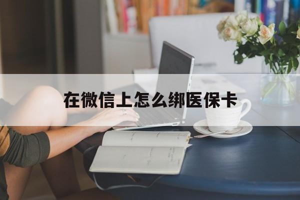 微山最新在微信上怎么绑医保卡方法分析(最方便真实的微山微信咋绑医保卡方法)